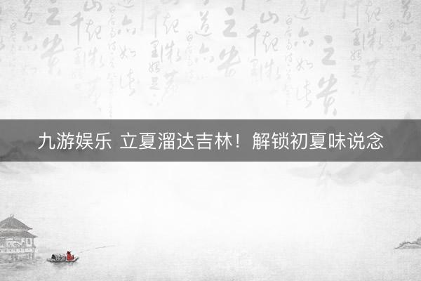九游娱乐 立夏溜达吉林！解锁初夏味说念