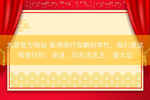 九游官方网站 莫得旅行攻略的年代，我们是这样旅行的：迷途、问东说念主、撞大运