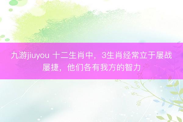 九游jiuyou 十二生肖中，3生肖经常立于屡战屡捷，他们各有我方的智力