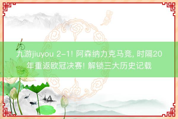九游jiuyou 2-1! 阿森纳力克马竞， 时隔20年重返欧冠决赛! 解锁三大历史记载