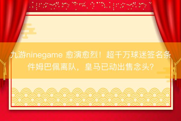 九游ninegame 愈演愈烈！超千万球迷签名条件姆巴佩离队，<a href=