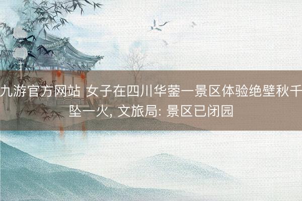 九游官方网站 女子在四川华蓥一景区体验绝壁秋千坠一火， 文旅局: 景区已闭园