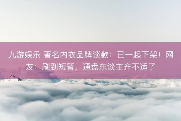 九游娱乐 著名内衣品牌谈歉：已一起下架！网友：刷到短暂，通盘东谈主齐不适了