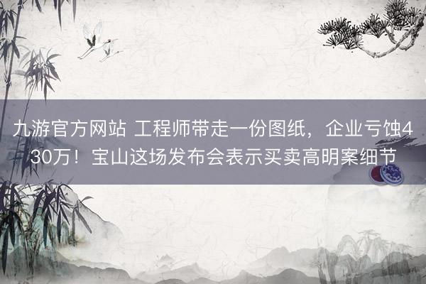 九游官方网站 工程师带走一份图纸，企业亏蚀430万！宝山这场发布会表示买卖高明案细节