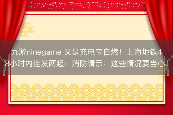 九游ninegame 又是充电宝自燃！上海地铁48小时内连发两起！消防请示：这些情况要当心！