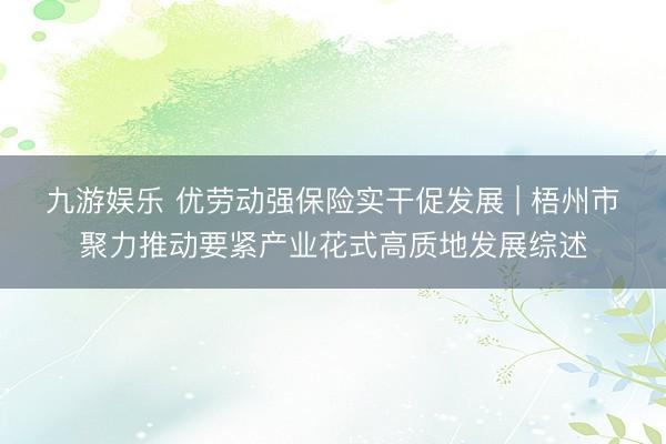 九游娱乐 优劳动强保险实干促发展 | 梧州市聚力推动要紧产业花式高质地发展综述