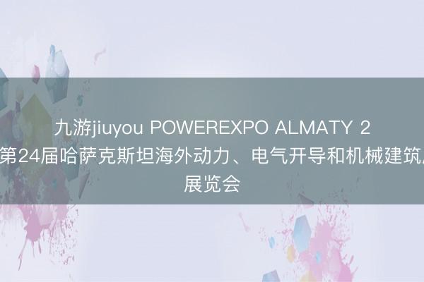 九游jiuyou POWEREXPO ALMATY 2026：第24届哈萨克斯坦海外动力、电气开导和机械建筑展览会