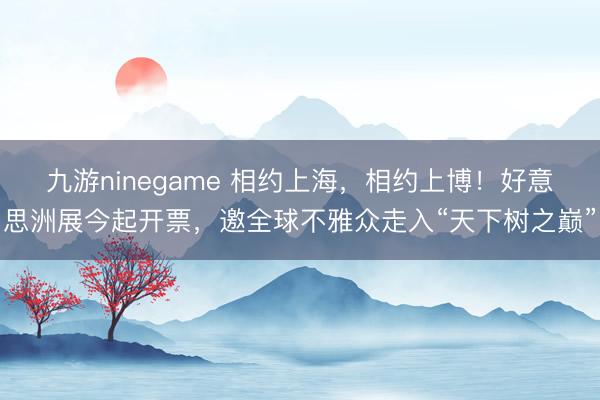 九游ninegame 相约上海，相约上博！好意思洲展今起开票，邀全球不雅众走入“天下树之巅”