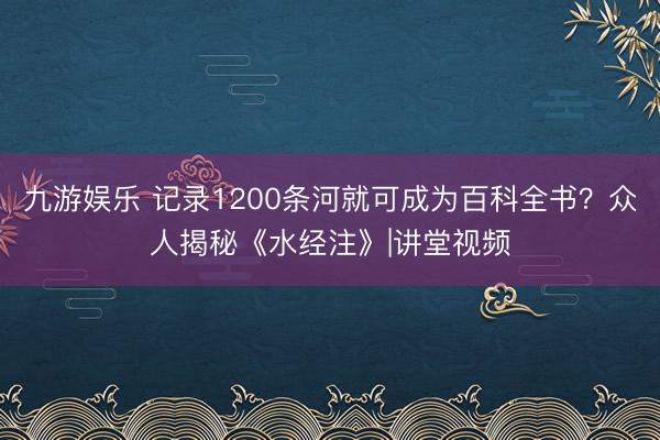 九游娱乐 记录1200条河就可成为百科全书？众人揭秘《水经注》|讲堂视频