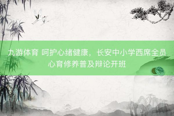 九游体育 呵护心绪健康，长安中小学西席全员心育修养普及辩论开班